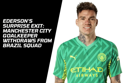 Ederson Surprise Exit: Manchester City Goalkeeper Withdraws from Brazil Squad