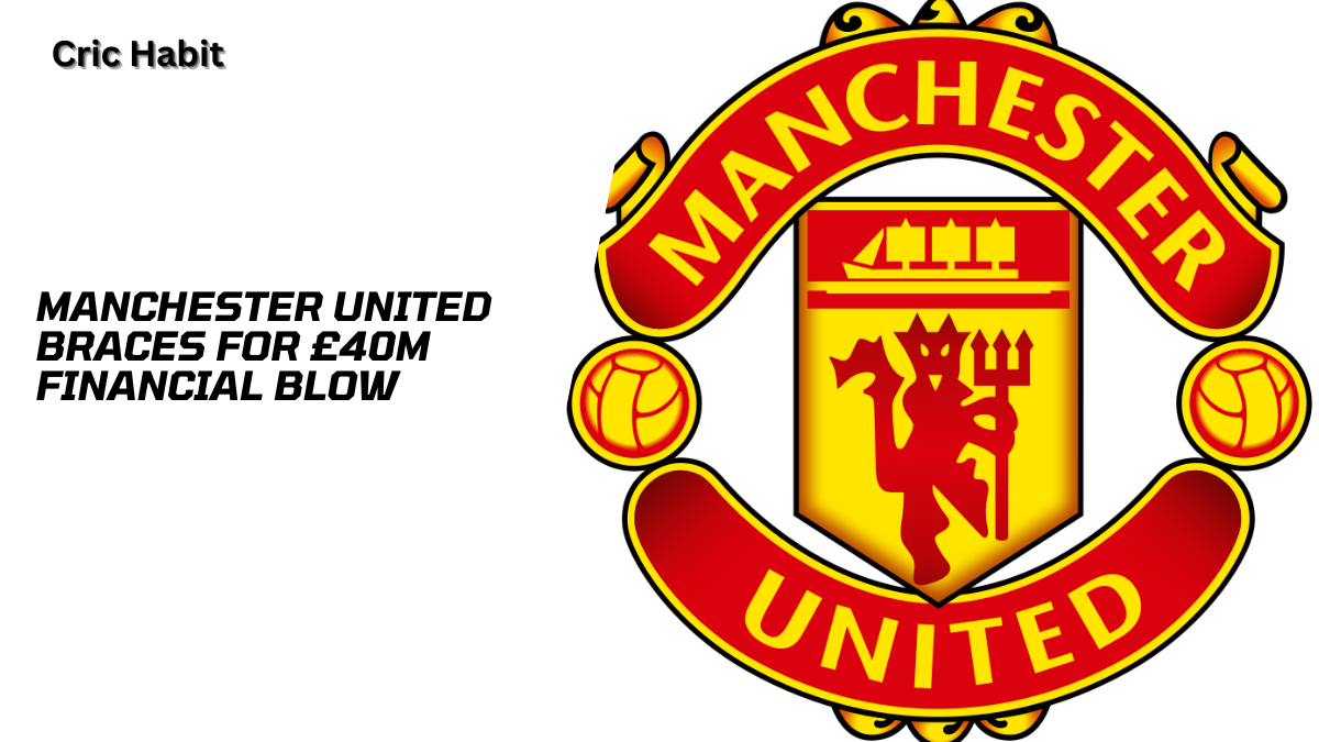 Manchester United Braces for £40m Financial Blow