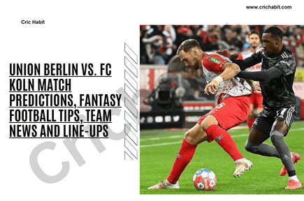 Union Berlin vs. FC Koln Match Predictions, Fantasy Football Tips, Team News and Line-ups