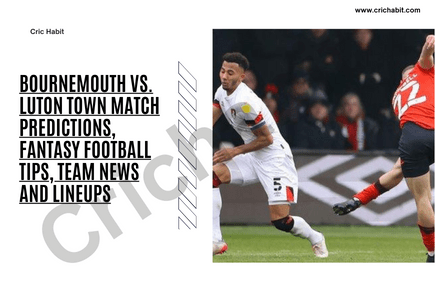 Bournemouth vs. Luton Town Match Predictions, Fantasy Football Tips, Team News and Lineups