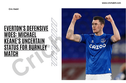 Everton’s Defensive Woes: Michael Keane’s Uncertain Status for Burnley Match