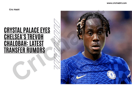 Crystal Palace Eyes Chelsea’s Trevoh Chalobah: Latest Transfer Rumors