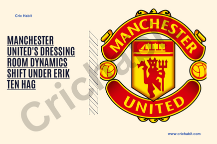 Manchester United’s Dressing Room Dynamics Shift Under Erik ten Hag