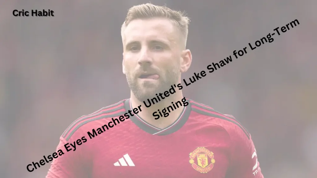 Chelsea Eyes Manchester United's Luke Shaw for Long-Term Signing