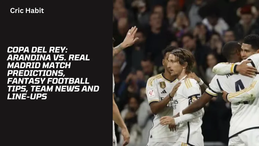 Copa del Rey: Arandina vs. Real Madrid Match Predictions, Fantasy Football Tips, Team News and Line-ups