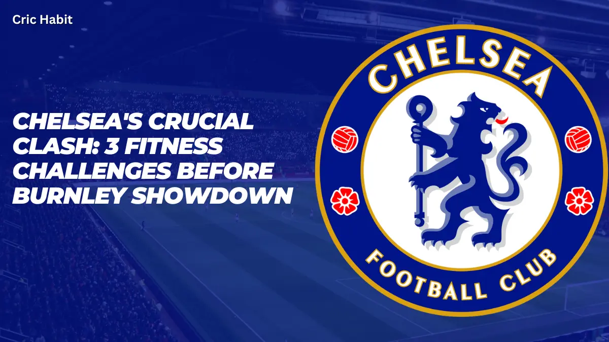 Chelsea's Crucial Clash: 3 Fitness Challenges Before Burnley Showdown