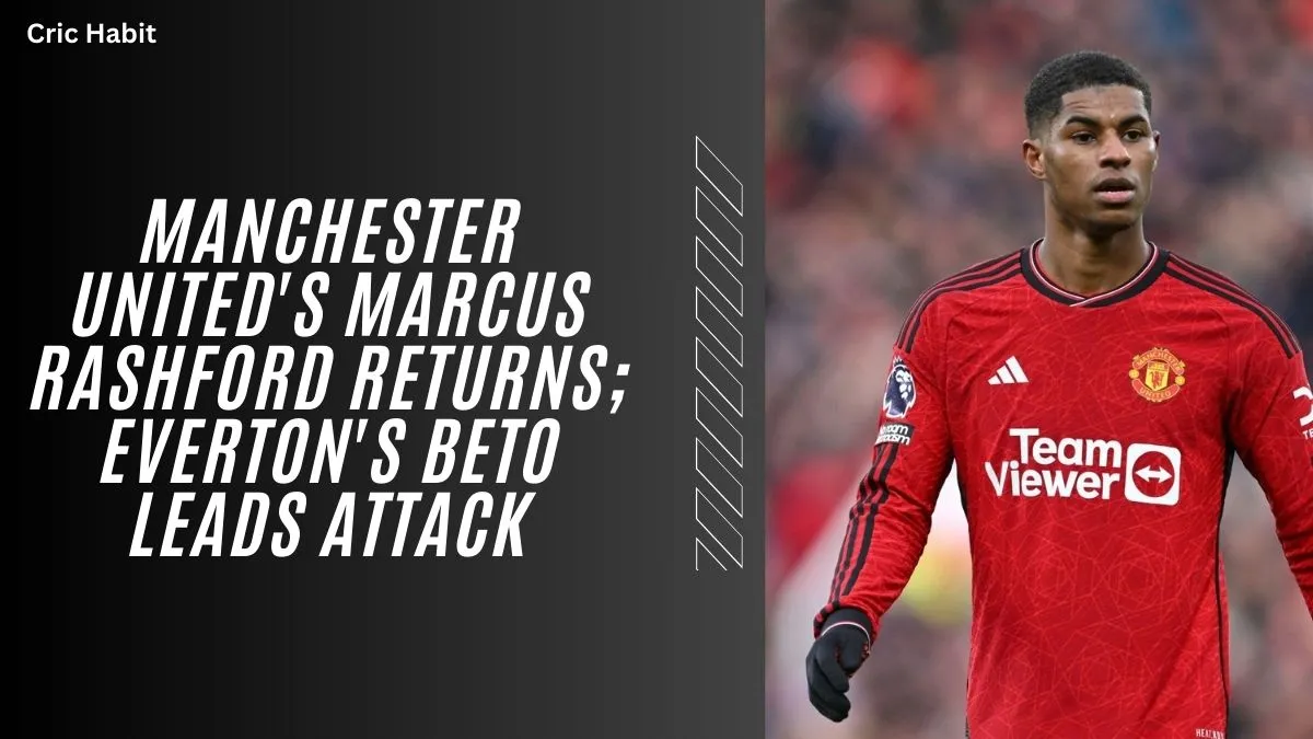 Manchester United's Marcus Rashford Returns; Everton's Beto Leads Attack