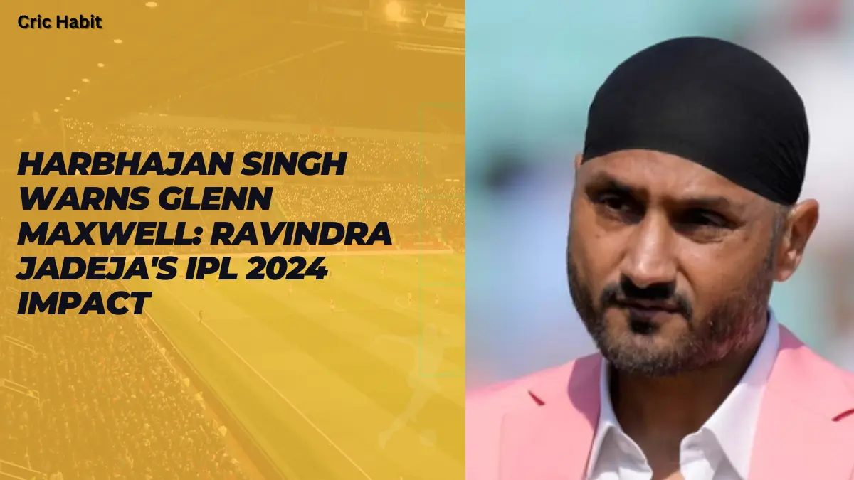 Harbhajan Singh Warns Glenn Maxwell: Ravindra Jadeja's IPL 2024 Impact