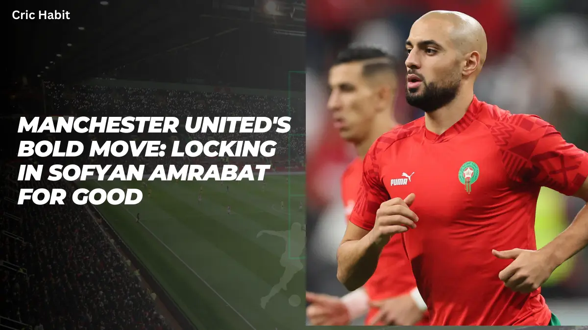Manchester United’s Bold Move: Locking in Sofyan Amrabat for Good