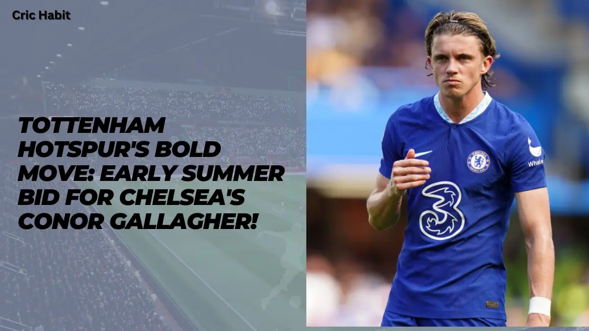 Tottenham Hotspur's Bold Move: Early Summer Bid for Chelsea's Conor Gallagher!