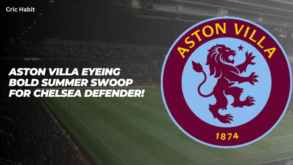 Aston Villa Eyeing Bold Summer Swoop for Chelsea Defender!