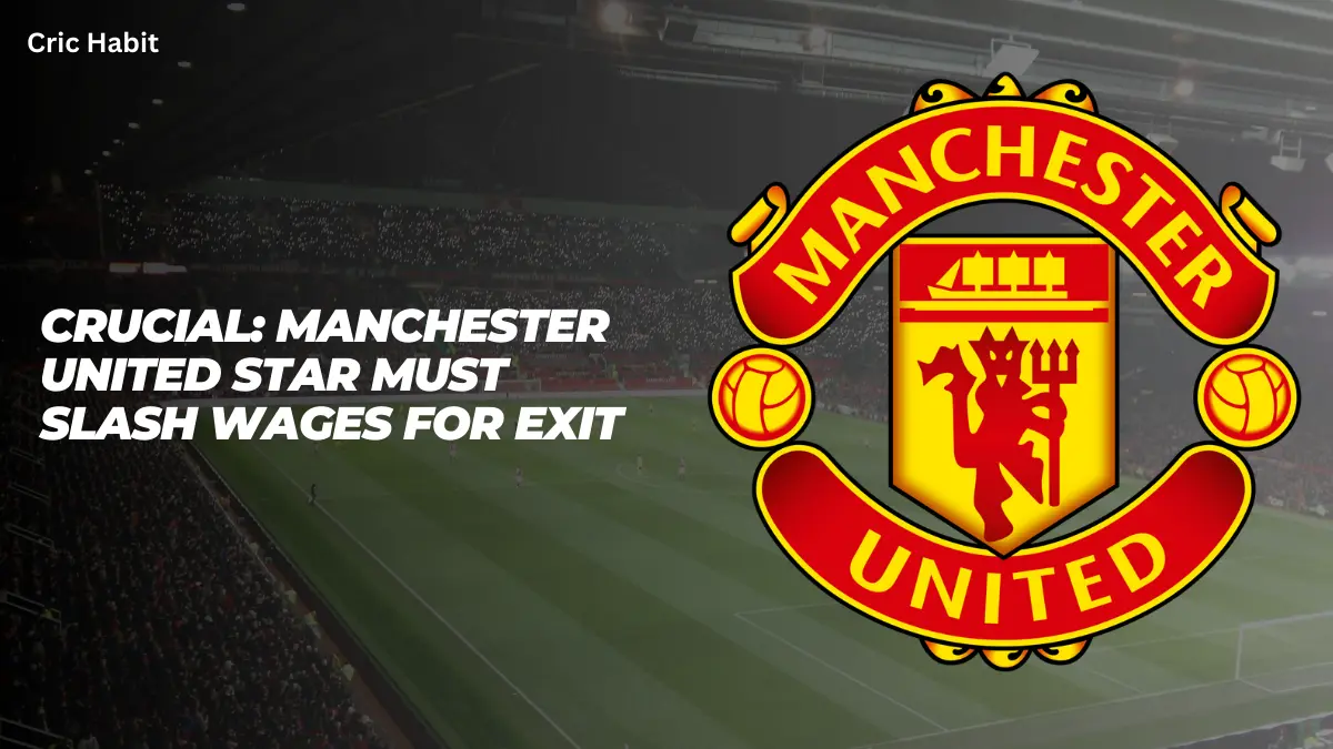 Crucial: Manchester United Star Must Slash Wages for Exit