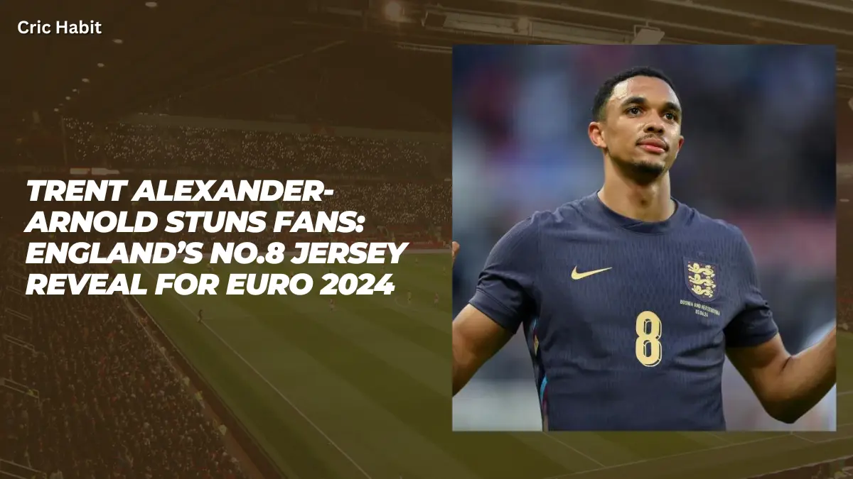 Trent Alexander-Arnold Stuns Fans: England’s No.8 Jersey Reveal for Euro 2024